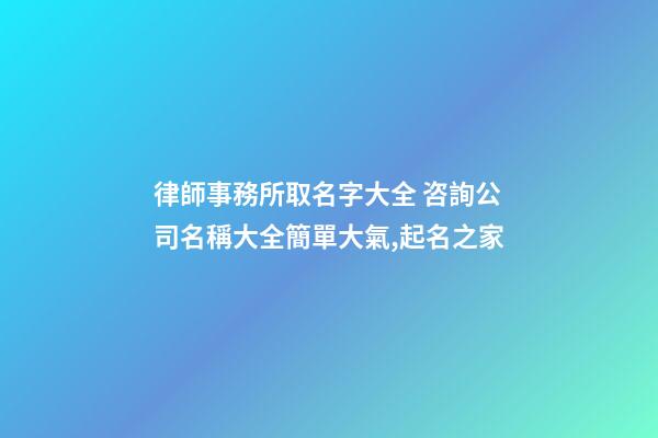 律師事務所取名字大全 咨詢公司名稱大全簡單大氣,起名之家